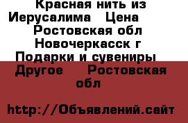 Красная нить из Иерусалима › Цена ­ 500 - Ростовская обл., Новочеркасск г. Подарки и сувениры » Другое   . Ростовская обл.